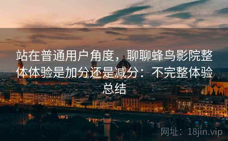 站在普通用户角度,聊聊蜂鸟影院整体体验是加分还是减分:不完整体验总结