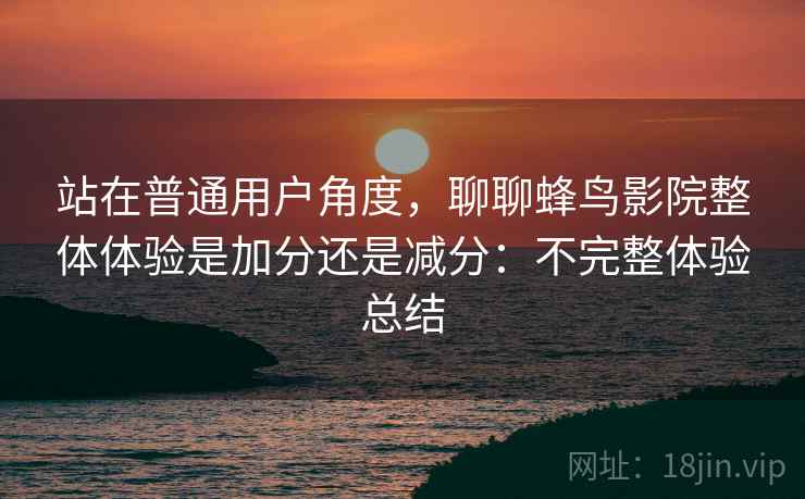 站在普通用户角度,聊聊蜂鸟影院整体体验是加分还是减分:不完整体验总结 第2张 站在普通用户角度,聊聊蜂鸟影院整体体验是加分还是减分:不完整体验总结 第2张