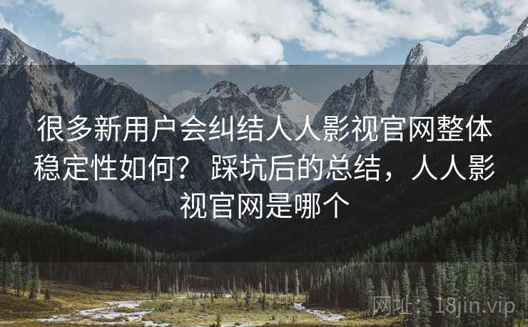 很多新用户会纠结人人影视官网整体稳定性如何? 踩坑后的总结,人人影视官网是哪个