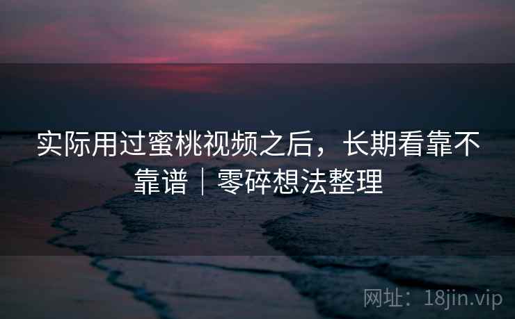 实际用过蜜桃视频之后,长期看靠不靠谱|零碎想法整理