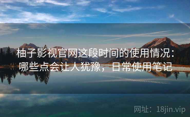 柚子影视官网这段时间的使用情况:哪些点会让人犹豫,日常使用笔记