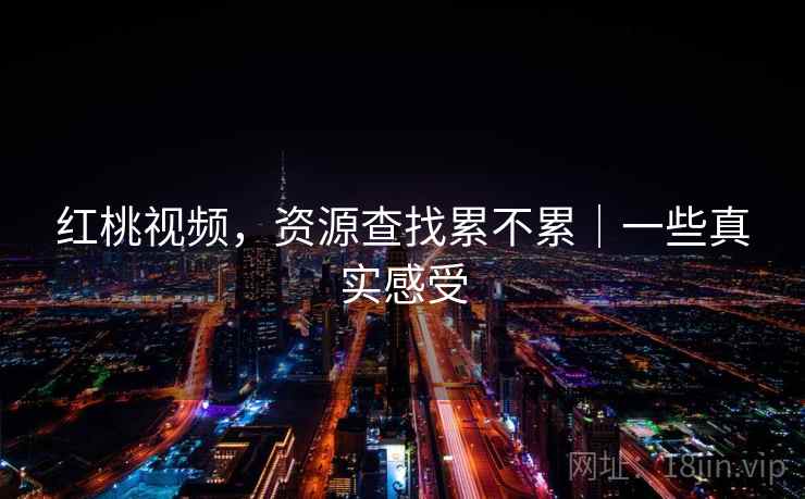 红桃视频,资源查找累不累|一些真实感受 第2张 红桃视频,资源查找累不累|一些真实感受 第2张