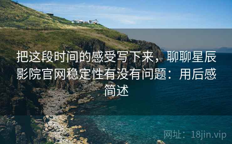 把这段时间的感受写下来,聊聊星辰影院官网稳定性有没有问题:用后感简述