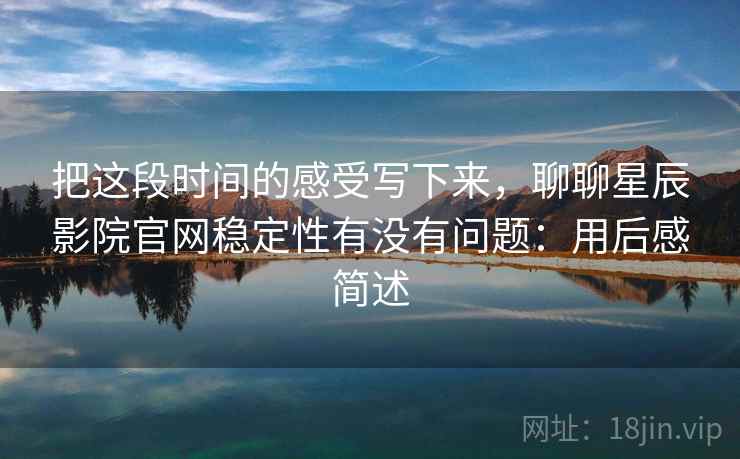 把这段时间的感受写下来,聊聊星辰影院官网稳定性有没有问题:用后感简述 第2张 把这段时间的感受写下来,聊聊星辰影院官网稳定性有没有问题:用后感简述 第2张