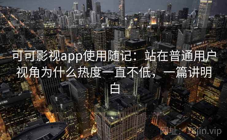 可可影视app使用随记：站在普通用户视角为什么热度一直不低，一篇讲明白