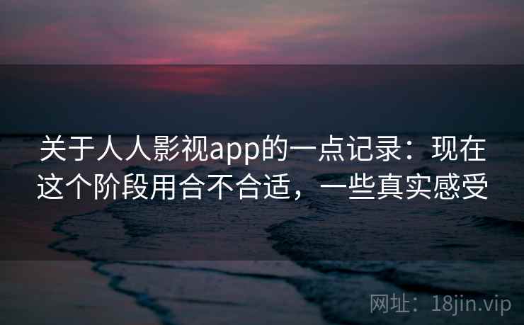 关于人人影视app的一点记录:现在这个阶段用合不合适,一些真实感受