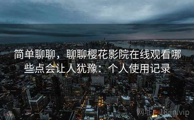 简单聊聊,聊聊樱花影院在线观看哪些点会让人犹豫:个人使用记录