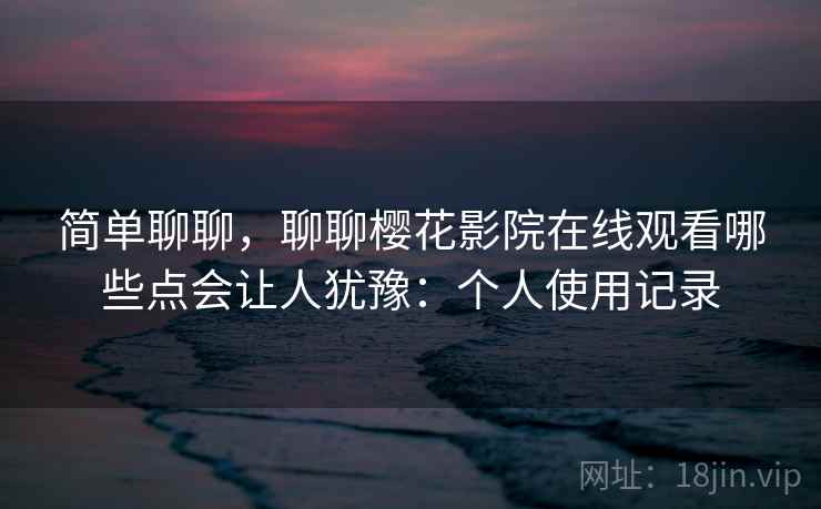简单聊聊,聊聊樱花影院在线观看哪些点会让人犹豫:个人使用记录 第2张 简单聊聊,聊聊樱花影院在线观看哪些点会让人犹豫:个人使用记录 第2张