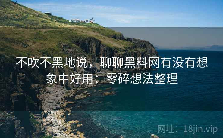 不吹不黑地说，聊聊黑料网有没有想象中好用：零碎想法整理