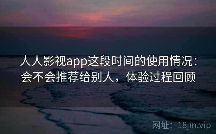 人人影视app这段时间的使用情况:会不会推荐给别人,体验过程回顾 第2张 人人影视app这段时间的使用情况:会不会推荐给别人,体验过程回顾 第2张
