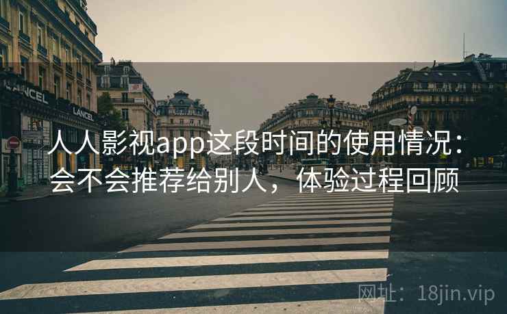 人人影视app这段时间的使用情况：会不会推荐给别人，体验过程回顾