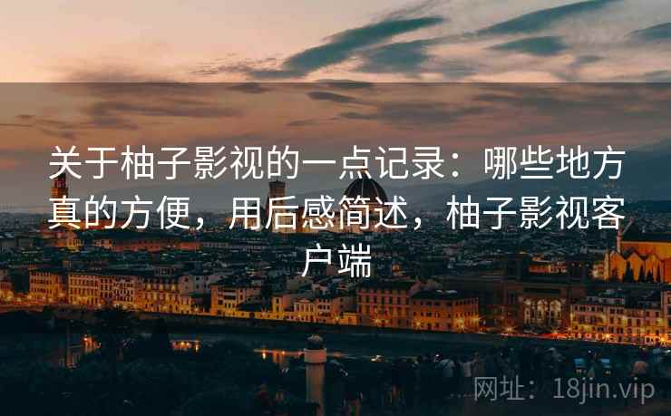 关于柚子影视的一点记录:哪些地方真的方便,用后感简述,柚子影视客户端