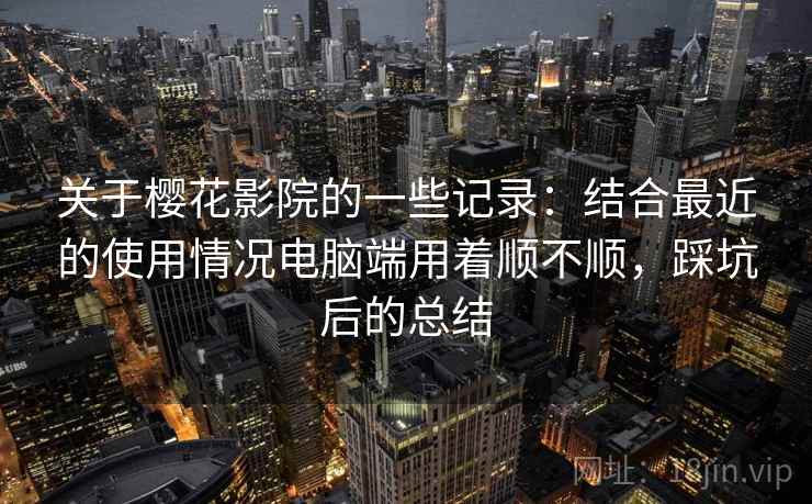 关于樱花影院的一些记录:结合最近的使用情况电脑端用着顺不顺,踩坑后的总结 第2张 关于樱花影院的一些记录:结合最近的使用情况电脑端用着顺不顺,踩坑后的总结 第2张