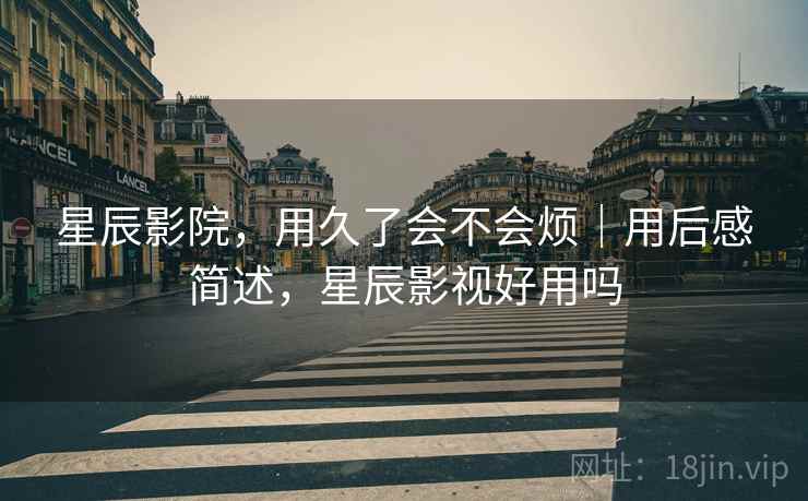 星辰影院，用久了会不会烦｜用后感简述，星辰影视好用吗  第2张