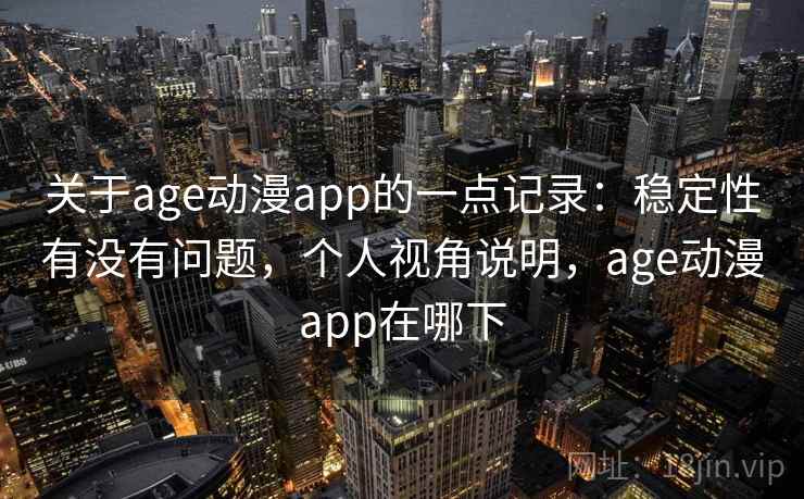 关于age动漫app的一点记录：稳定性有没有问题，个人视角说明，age动漫app在哪下