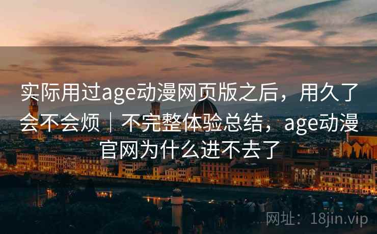 实际用过age动漫网页版之后，用久了会不会烦｜不完整体验总结，age动漫官网为什么进不去了