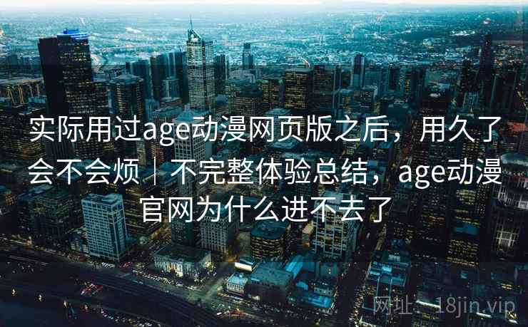 实际用过age动漫网页版之后，用久了会不会烦｜不完整体验总结，age动漫官网为什么进不去了  第2张
