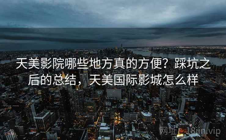 天美影院哪些地方真的方便?踩坑之后的总结,天美国际影城怎么样 第2张 天美影院哪些地方真的方便?踩坑之后的总结,天美国际影城怎么样 第2张
