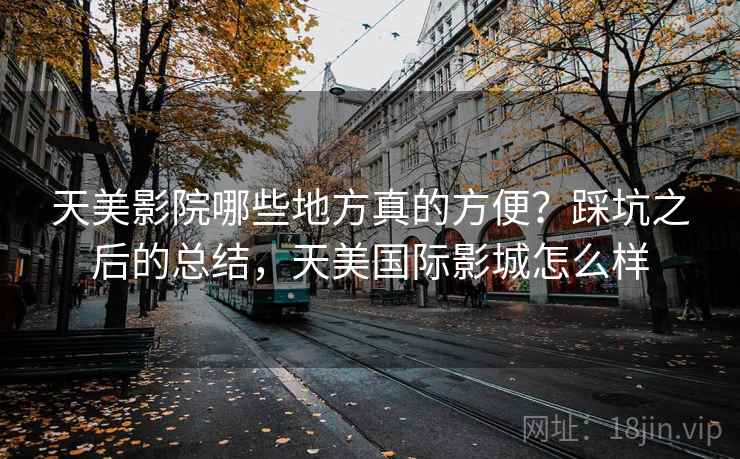 天美影院哪些地方真的方便？踩坑之后的总结，天美国际影城怎么样