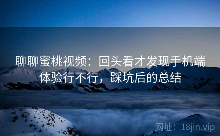 聊聊蜜桃视频:回头看才发现手机端体验行不行,踩坑后的总结 第2张 聊聊蜜桃视频:回头看才发现手机端体验行不行,踩坑后的总结 第2张