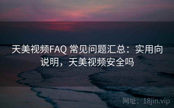 天美视频FAQ 常见问题汇总：实用向说明，天美视频安全吗