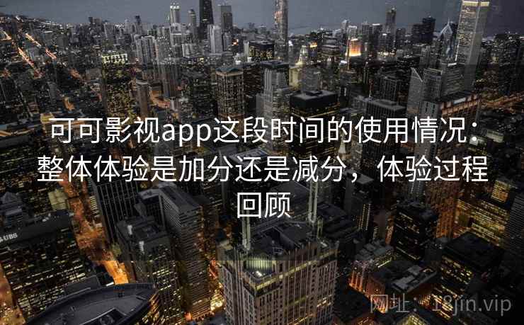 可可影视app这段时间的使用情况:整体体验是加分还是减分,体验过程回顾
