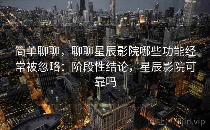 简单聊聊,聊聊星辰影院哪些功能经常被忽略:阶段性结论,星辰影院可靠吗 第2张 简单聊聊,聊聊星辰影院哪些功能经常被忽略:阶段性结论,星辰影院可靠吗 第2张
