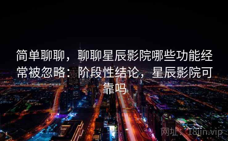 简单聊聊，聊聊星辰影院哪些功能经常被忽略：阶段性结论，星辰影院可靠吗