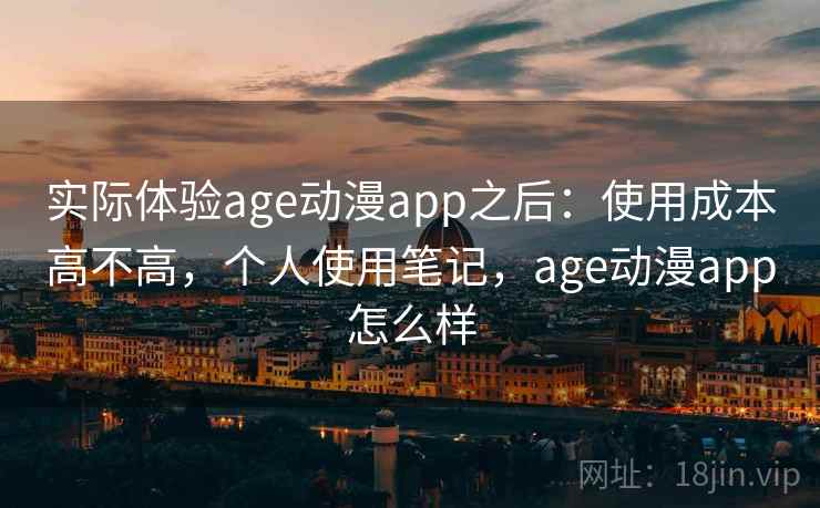 实际体验age动漫app之后：使用成本高不高，个人使用笔记，age动漫app怎么样