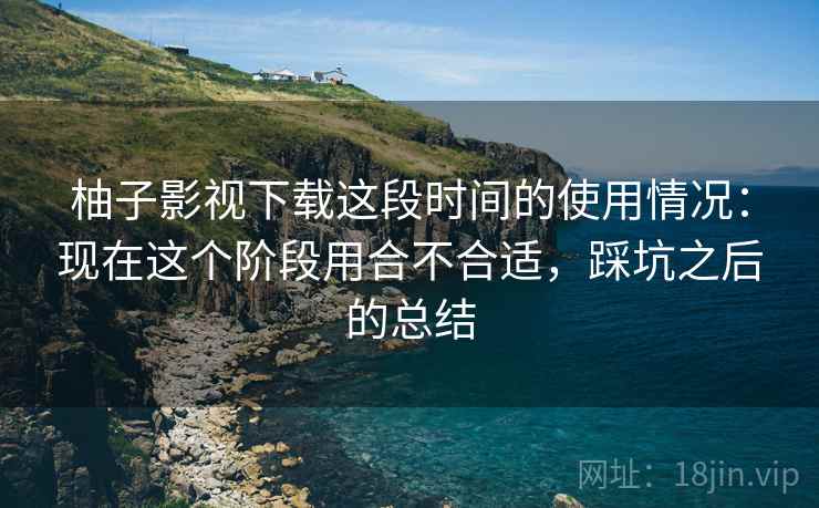 柚子影视下载这段时间的使用情况:现在这个阶段用合不合适,踩坑之后的总结