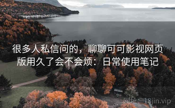 很多人私信问的,聊聊可可影视网页版用久了会不会烦:日常使用笔记 第2张 很多人私信问的,聊聊可可影视网页版用久了会不会烦:日常使用笔记 第2张