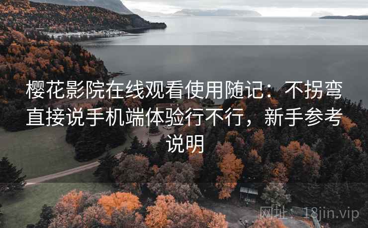 樱花影院在线观看使用随记：不拐弯直接说手机端体验行不行，新手参考说明