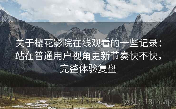 关于樱花影院在线观看的一些记录:站在普通用户视角更新节奏快不快,完整体验复盘