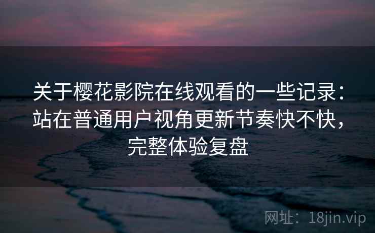 关于樱花影院在线观看的一些记录:站在普通用户视角更新节奏快不快,完整体验复盘 第2张 关于樱花影院在线观看的一些记录:站在普通用户视角更新节奏快不快,完整体验复盘 第2张