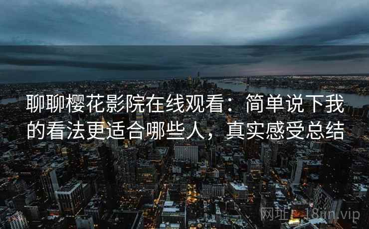 聊聊樱花影院在线观看:简单说下我的看法更适合哪些人,真实感受总结 第2张 聊聊樱花影院在线观看:简单说下我的看法更适合哪些人,真实感受总结 第2张