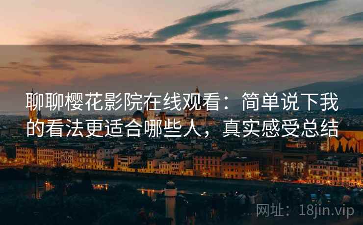 聊聊樱花影院在线观看:简单说下我的看法更适合哪些人,真实感受总结