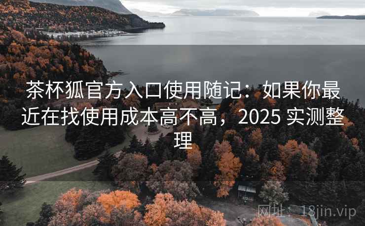 茶杯狐官方入口使用随记:如果你最近在找使用成本高不高,2025 实测整理 第2张 茶杯狐官方入口使用随记:如果你最近在找使用成本高不高,2025 实测整理 第2张