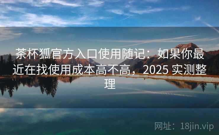 茶杯狐官方入口使用随记：如果你最近在找使用成本高不高，2025 实测整理