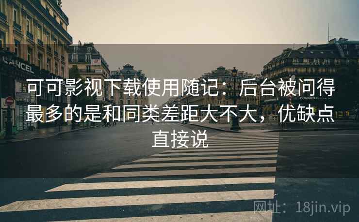 可可影视下载使用随记:后台被问得最多的是和同类差距大不大,优缺点直接说 第2张 可可影视下载使用随记:后台被问得最多的是和同类差距大不大,优缺点直接说 第2张