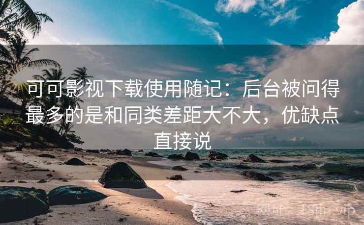 可可影视下载使用随记:后台被问得最多的是和同类差距大不大,优缺点直接说