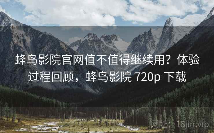 蜂鸟影院官网值不值得继续用?体验过程回顾,蜂鸟影院 720p 下载