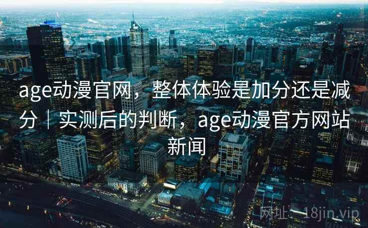 age动漫官网,整体体验是加分还是减分|实测后的判断,age动漫官方网站 新闻 第2张 age动漫官网,整体体验是加分还是减分|实测后的判断,age动漫官方网站 新闻 第2张