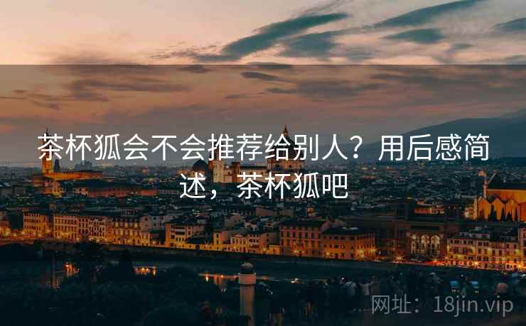 茶杯狐会不会推荐给别人?用后感简述,茶杯狐吧 第2张 茶杯狐会不会推荐给别人?用后感简述,茶杯狐吧 第2张