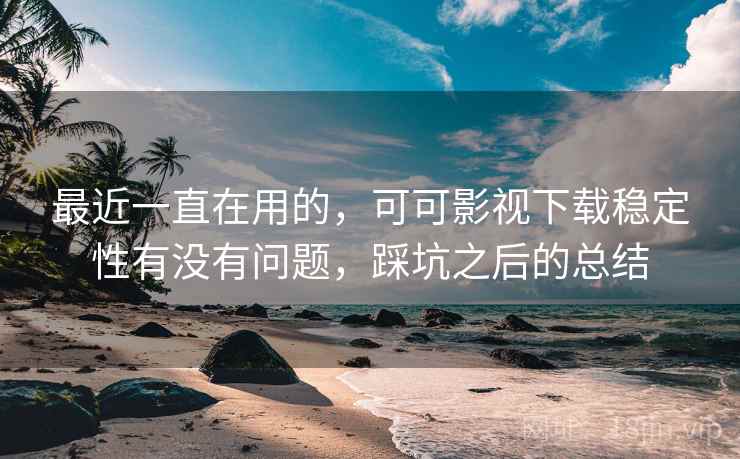 最近一直在用的，可可影视下载稳定性有没有问题，踩坑之后的总结  第2张