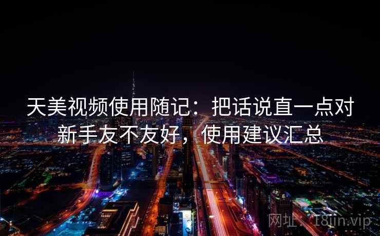 天美视频使用随记:把话说直一点对新手友不友好,使用建议汇总 第2张 天美视频使用随记:把话说直一点对新手友不友好,使用建议汇总 第2张