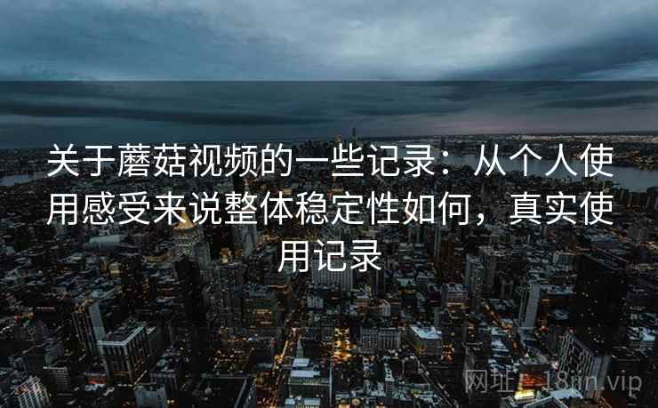 关于蘑菇视频的一些记录:从个人使用感受来说整体稳定性如何,真实使用记录