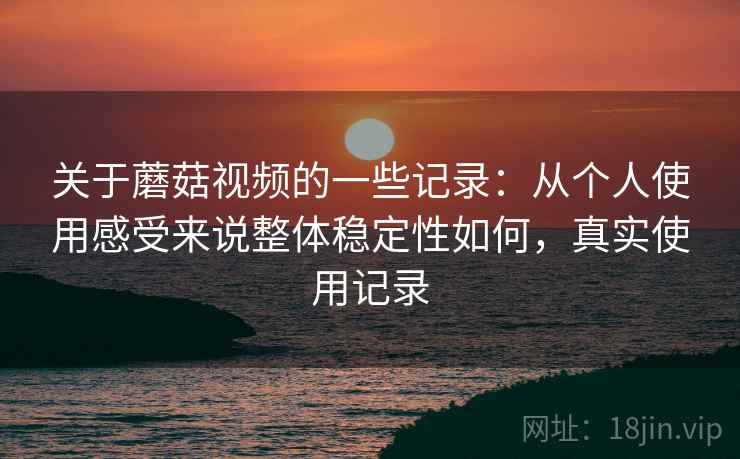 关于蘑菇视频的一些记录:从个人使用感受来说整体稳定性如何,真实使用记录 第2张 关于蘑菇视频的一些记录:从个人使用感受来说整体稳定性如何,真实使用记录 第2张