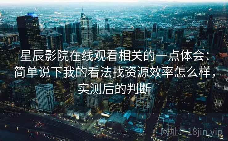 星辰影院在线观看相关的一点体会:简单说下我的看法找资源效率怎么样,实测后的判断