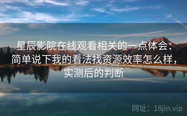 星辰影院在线观看相关的一点体会:简单说下我的看法找资源效率怎么样,实测后的判断 第2张 星辰影院在线观看相关的一点体会:简单说下我的看法找资源效率怎么样,实测后的判断 第2张