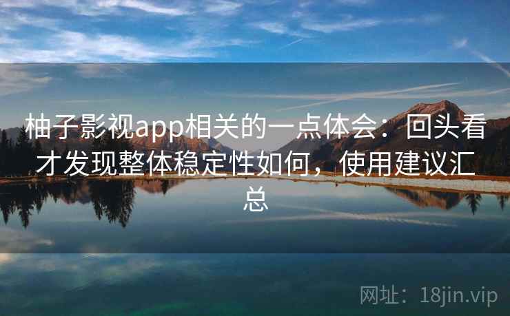 柚子影视app相关的一点体会：回头看才发现整体稳定性如何，使用建议汇总